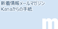 貴方の手元に『Kanaからの手紙』 新着情報メールマガジン『Kanaからの手紙』
