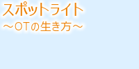 あなたの隣のOTのライフワークに迫る スポットライト~OTの生き方~